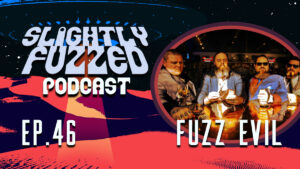 Slightly Fuzzed Podcast – Ep. 46 – Fuzz Evil